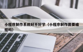 固原小程序制作系统好不好学（小程序制作需要编程吗）