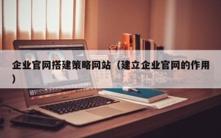 固原企业官网搭建策略网站（建立企业官网的作用）
