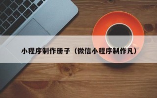 固原小程序制作册子（微信小程序制作凡）