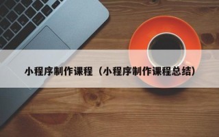 固原小程序制作课程（小程序制作课程总结）
