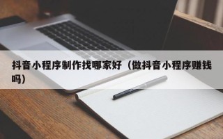 固原抖音小程序制作找哪家好（做抖音小程序赚钱吗）