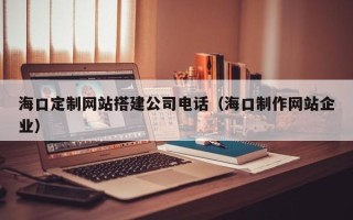 固原海口定制网站搭建公司电话（海口制作网站企业）