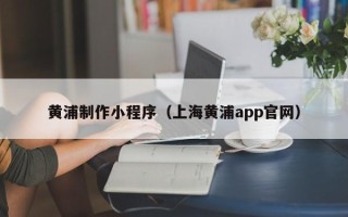 固原黄浦制作小程序（上海黄浦app官网）