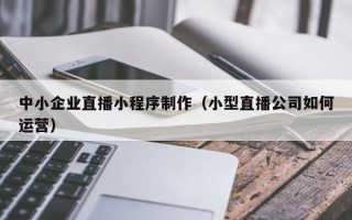 固原中小企业直播小程序制作（小型直播公司如何运营）