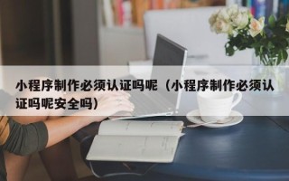 固原小程序制作必须认证吗呢（小程序制作必须认证吗呢安全吗）