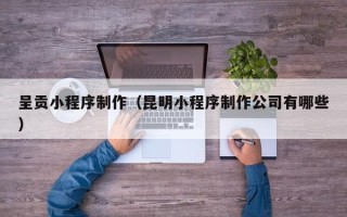 固原呈贡小程序制作（昆明小程序制作公司有哪些）