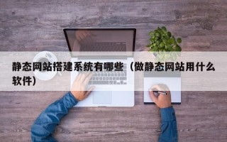 固原静态网站搭建系统有哪些（做静态网站用什么软件）