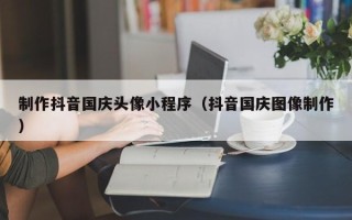 固原制作抖音国庆头像小程序（抖音国庆图像制作）
