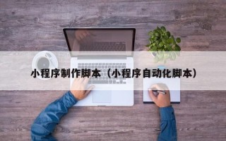 固原小程序制作脚本（小程序自动化脚本）
