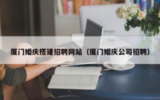 固原厦门婚庆搭建招聘网站（厦门婚庆公司招聘）