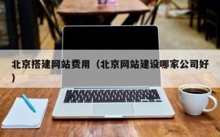 固原北京搭建网站费用（北京网站建设哪家公司好）