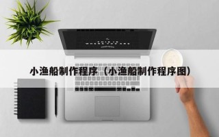 固原小渔船制作程序（小渔船制作程序图）