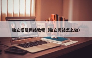固原独立搭建网站教程（独立网站怎么做）