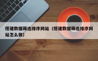 固原搭建数据筛选排序网站（搭建数据筛选排序网站怎么做）