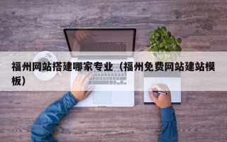 固原福州网站搭建哪家专业（福州免费网站建站模板）