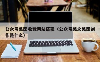 固原公众号美图收费网站搭建（公众号美文美图创作是什么）