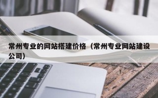 固原常州专业的网站搭建价格（常州专业网站建设公司）