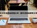 固原长沙外贸网站搭建公司（建外贸网站哪家公司好）